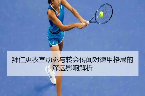 拜仁更衣室动态与转会传闻对德甲格局的深远影响解析
